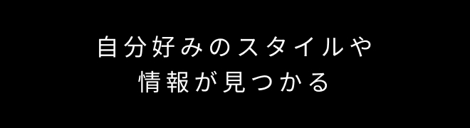 自分好みのスタイルや情報が見つかる
